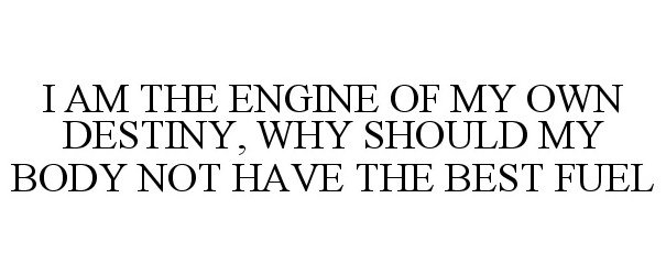 Trademark Logo I AM THE ENGINE OF MY OWN DESTINY, WHY SHOULD MY BODY NOT HAVE THE BEST FUEL