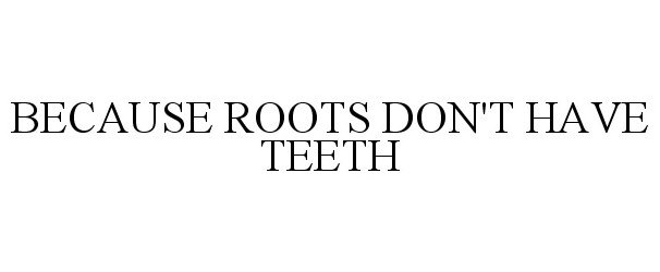  BECAUSE ROOTS DON'T HAVE TEETH