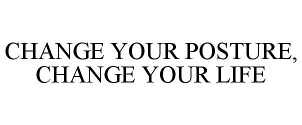  CHANGE YOUR POSTURE, CHANGE YOUR LIFE