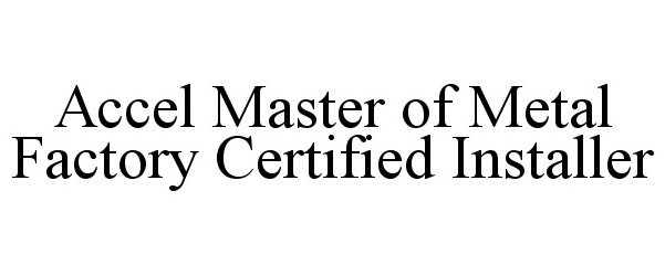  ACCEL MASTER OF METAL FACTORY CERTIFIED INSTALLER