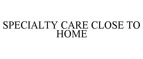  SPECIALTY CARE CLOSE TO HOME