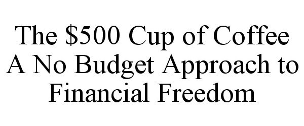 Trademark Logo THE $500 CUP OF COFFEE A NO BUDGET APPROACH TO FINANCIAL FREEDOM