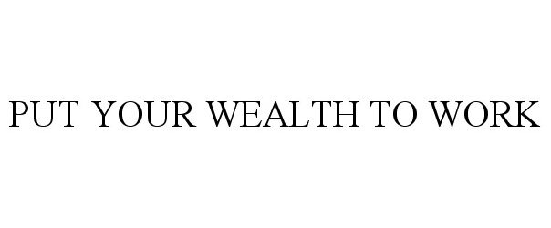  PUT YOUR WEALTH TO WORK