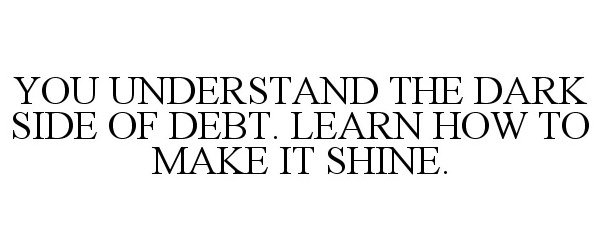  YOU UNDERSTAND THE DARK SIDE OF DEBT. LEARN HOW TO MAKE IT SHINE.
