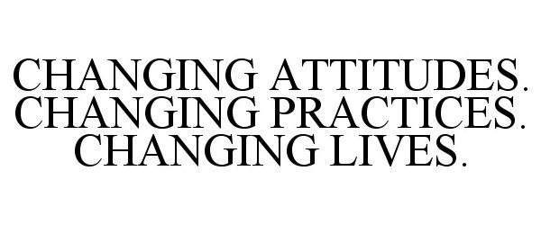  CHANGING ATTITUDES. CHANGING PRACTICES. CHANGING LIVES.