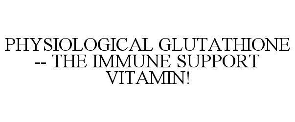  PHYSIOLOGICAL GLUTATHIONE -- THE IMMUNE SUPPORT VITAMIN!