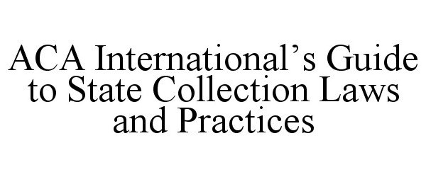  ACA INTERNATIONAL'S GUIDE TO STATE COLLECTION LAWS AND PRACTICES