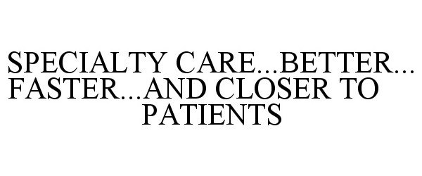 SPECIALTY CARE...BETTER...FASTER...AND CLOSER TO PATIENTS