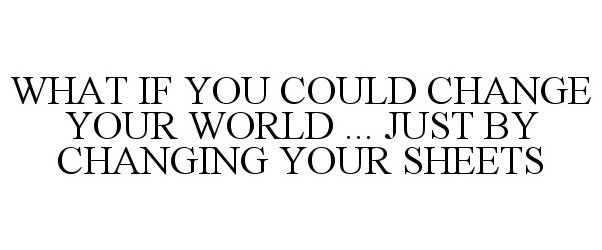  WHAT IF YOU COULD CHANGE YOUR WORLD ... JUST BY CHANGING YOUR SHEETS