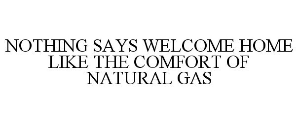  NOTHING SAYS WELCOME HOME LIKE THE COMFORT OF NATURAL GAS