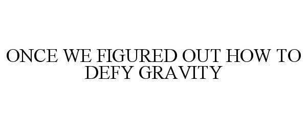  ONCE WE FIGURED OUT HOW TO DEFY GRAVITY