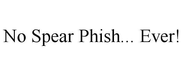  NO SPEAR PHISH... EVER!