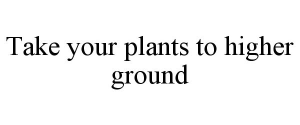 TAKE YOUR PLANTS TO HIGHER GROUND