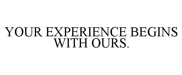 YOUR EXPERIENCE BEGINS WITH OURS.