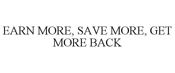  EARN MORE, SAVE MORE, GET MORE BACK