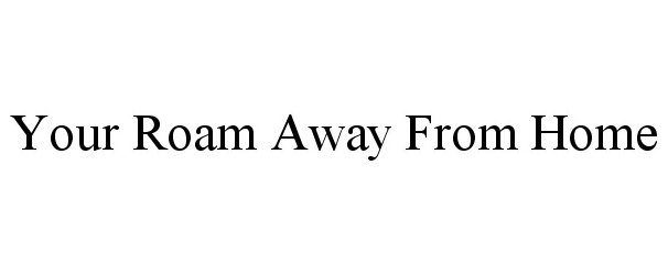 Trademark Logo YOUR ROAM AWAY FROM HOME