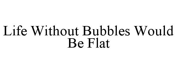  LIFE WITHOUT BUBBLES WOULD BE FLAT