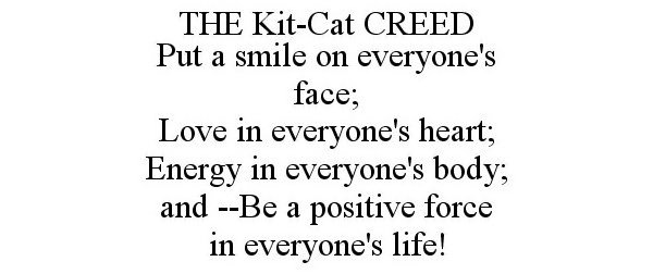  THE KIT-CAT CREED PUT A SMILE ON EVERYONE'S FACE; LOVE IN EVERYONE'S HEART; ENERGY IN EVERYONE'S BODY; AND --BE A POSITIVE FORCE