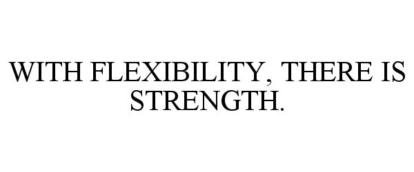  WITH FLEXIBILITY, THERE IS STRENGTH.
