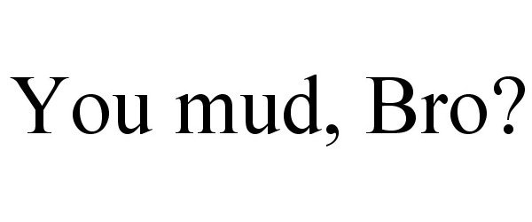  YOU MUD, BRO?