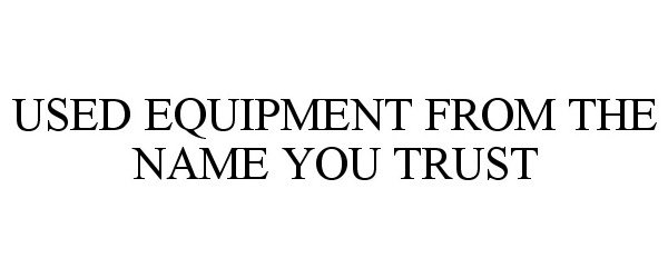 USED EQUIPMENT FROM THE NAME YOU TRUST