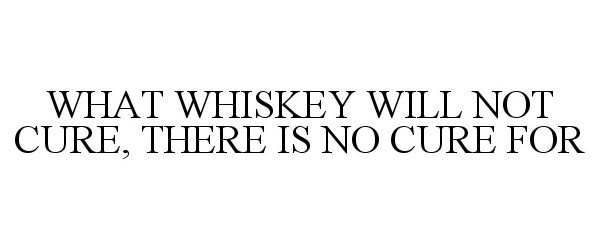  WHAT WHISKEY WILL NOT CURE, THERE IS NO CURE FOR