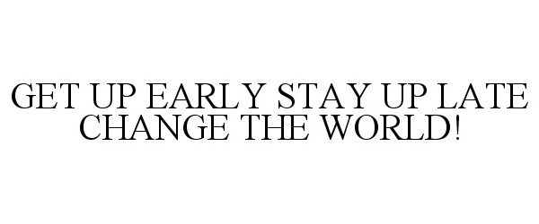  GET UP EARLY STAY UP LATE CHANGE THE WORLD!