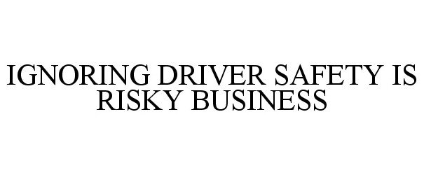  IGNORING DRIVER SAFETY IS RISKY BUSINESS