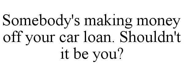 Trademark Logo SOMEBODY'S MAKING MONEY OFF YOUR CAR LOAN. SHOULDN'T IT BE YOU?