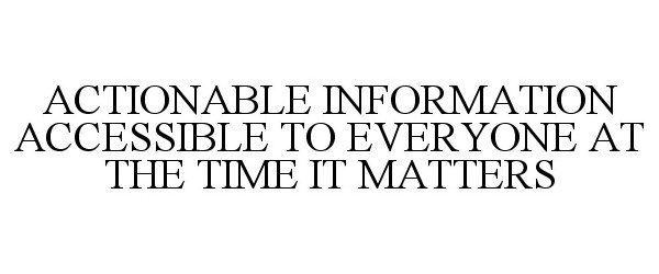 ACTIONABLE INFORMATION ACCESSIBLE TO EVERYONE AT THE TIME IT MATTERS