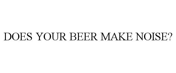  DOES YOUR BEER MAKE NOISE?