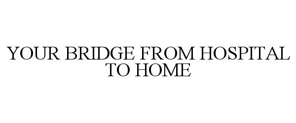  YOUR BRIDGE FROM HOSPITAL TO HOME