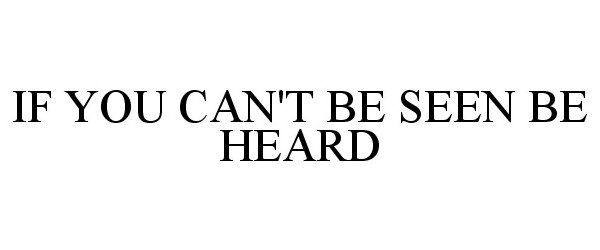  IF YOU CAN'T BE SEEN BE HEARD