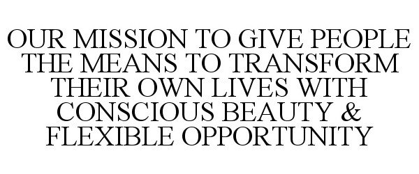 Trademark Logo OUR MISSION TO GIVE PEOPLE THE MEANS TO TRANSFORM THEIR OWN LIVES WITH CONSCIOUS BEAUTY &amp; FLEXIBLE OPPORTUNITY