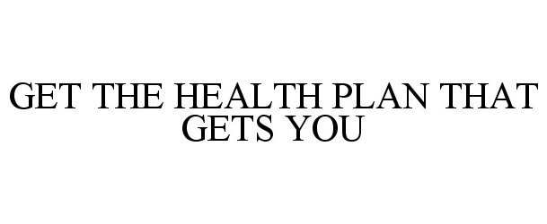  GET THE HEALTH PLAN THAT GETS YOU