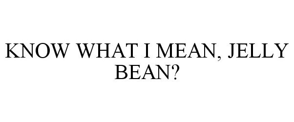  KNOW WHAT I MEAN, JELLY BEAN?