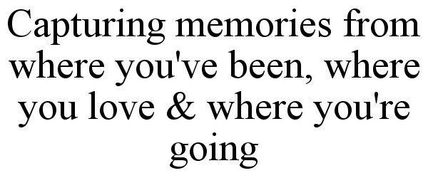  CAPTURING MEMORIES FROM WHERE YOU'VE BEEN, WHERE YOU LOVE &amp; WHERE YOU'RE GOING