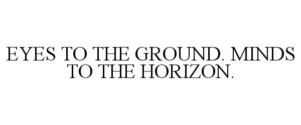  EYES TO THE GROUND. MINDS TO THE HORIZON.