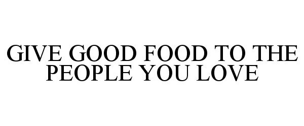  GIVE GOOD FOOD TO THE PEOPLE YOU LOVE
