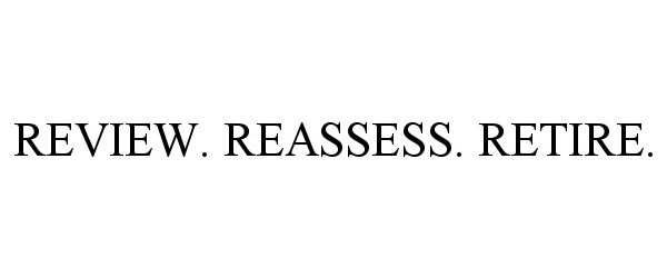  REVIEW. REASSESS. RETIRE.