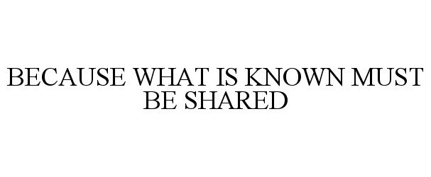 Trademark Logo BECAUSE WHAT IS KNOWN MUST BE SHARED