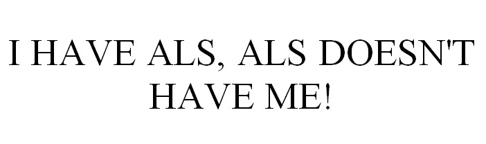  I HAVE ALS, ALS DOESN'T HAVE ME!