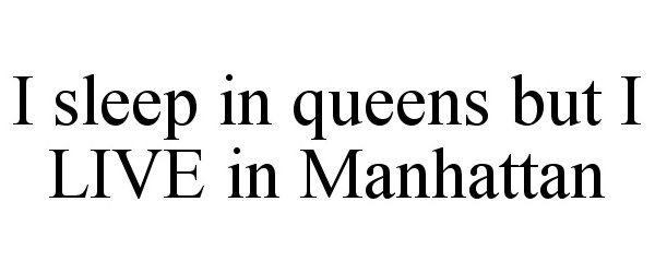  I SLEEP IN QUEENS BUT I LIVE IN MANHATTAN