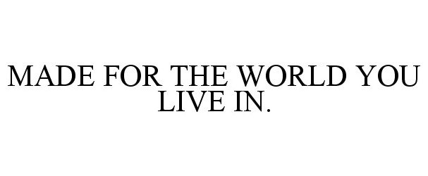  MADE FOR THE WORLD YOU LIVE IN.