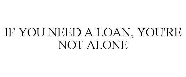  IF YOU NEED A LOAN, YOU'RE NOT ALONE