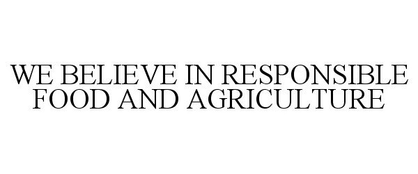  WE BELIEVE IN RESPONSIBLE FOOD AND AGRICULTURE