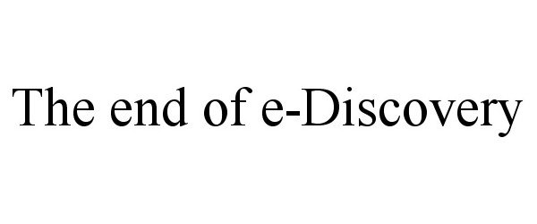  THE END OF E-DISCOVERY
