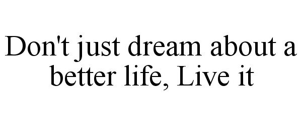  DON'T JUST DREAM ABOUT A BETTER LIFE, LIVE IT