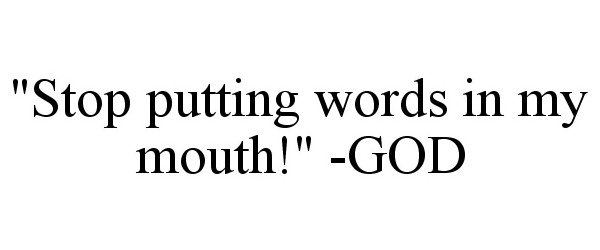  "STOP PUTTING WORDS IN MY MOUTH!" -GOD