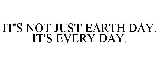  IT'S NOT JUST EARTH DAY. IT'S EVERY DAY.